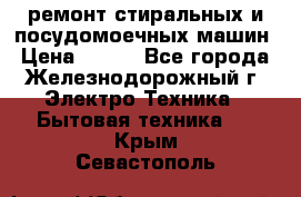 ремонт стиральных и посудомоечных машин › Цена ­ 500 - Все города, Железнодорожный г. Электро-Техника » Бытовая техника   . Крым,Севастополь